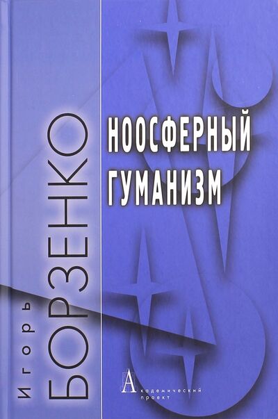Книга: Ноосферный гуманизм (Борзенко Игорь Михайлович) ; Академический проект, 2015 