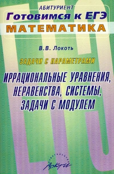 Книга: Задачи с параметрами. Иррациональные уравнения (Локоть Владимир Владимирович) ; АРКТИ, 2010 