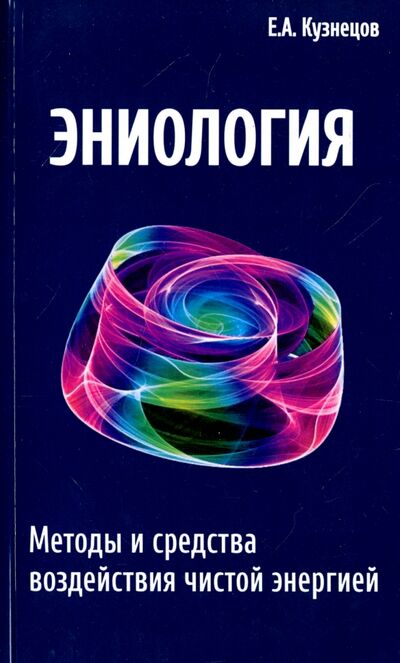 Книга: Эниология. Методы и средства воздействия чистой энергией (Кузнецов Е. А.) ; Свет, 2021 