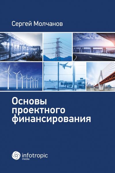 Книга: Основы проектного финансирования (Молчанов Сергей Михайлович) ; Инфотропик, 2018 