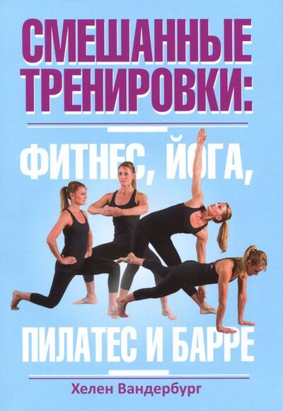 Книга: Смешанные тренировки. Фитнес, йога, пилатес и барре (Вандербург Хелен) ; Попурри, 2018 