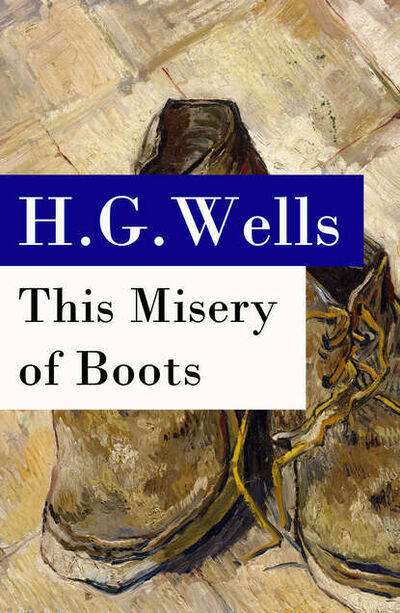 Книга: This Misery of Boots (or Socialism Means Revolution) - The original unabridged edition (H. G. Wells) ; Bookwire