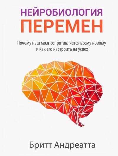 Книга: Нейробиология перемен: почему наш мозг сопротивляется всему новому и как его настроить на успех (Андреатта Бритт) ; Попурри, 2020 
