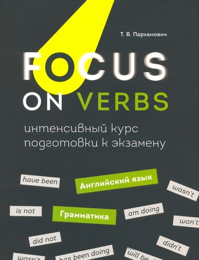 Книга: Focus on Verbs. Английский язык. Грамматика. Интенсивный курс подготовки к экзамену (Пархамович Татьяна Васильевна) ; Попурри, 2020 