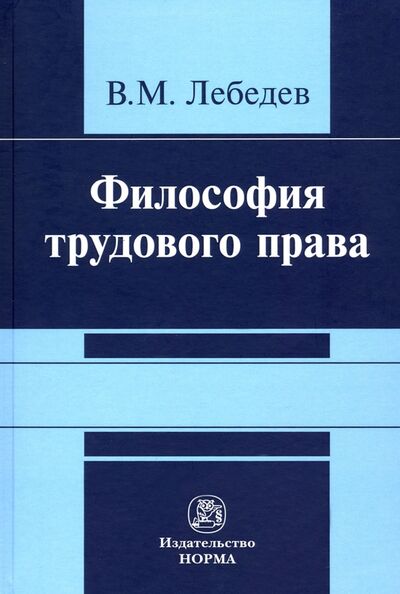 Книга: Философия трудового права. Монография (Лебедев Владимир Максимович) ; НОРМА, 2021 