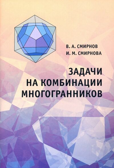 Книга: Задачи на комбинации многогранников (Смирнов Владимир Алексеевич, Смирнова Инна Михайловна) ; МЦНМО, 2020 