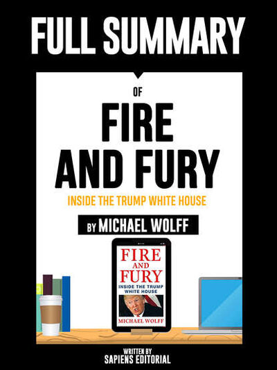 Книга: Full Summary Of "Fire and Fury: Inside the Trump White House - By Michael Wolff" Written By Sapiens Editorial (Группа авторов) ; Bookwire