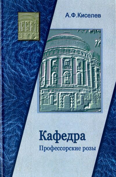 Книга: Кафедра. Профессорские розы (Киселев Александр Федотович) ; Логос, 2006 