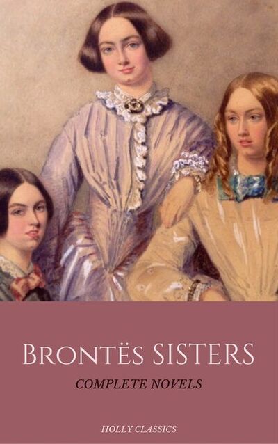 Книга: The Brontë Sisters: The Complete Masterpiece Collection (Holly Classics) (Эмили Бронте) ; Bookwire