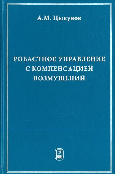 Книга: Робастное управление с компенсацией возмущений (Цыкунов Александр Михайлович) ; Физматлит, 2012 