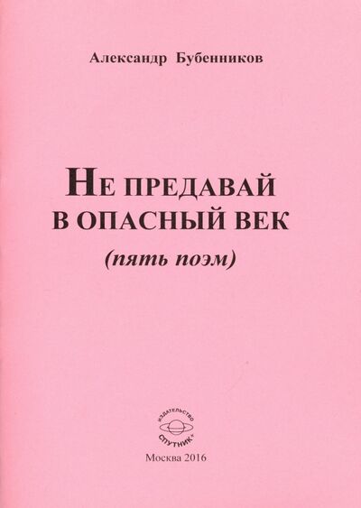 Книга: Не предавай в опасный век (пять поэм) (Бубенников Александр Николаевич) ; Спутник+, 2016 
