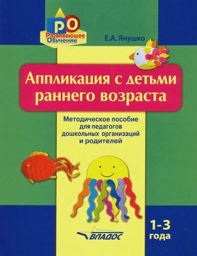 Книга: Аппликация с детьми раннего возраста. 1-3 года. Методическое пособие (Янушко Елена Альбиновна) ; Владос, 2019 
