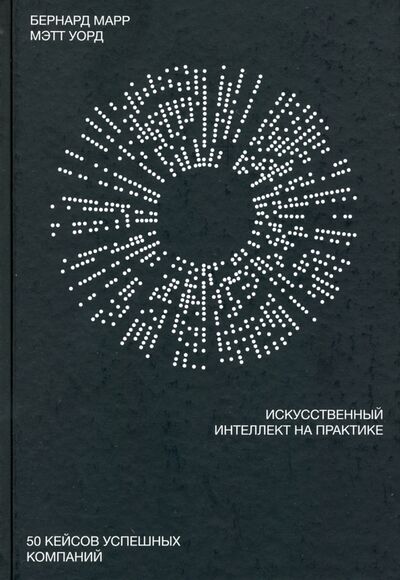 Книга: Искусственный интеллект на практике. 50 кейсов успешных компаний (Марр Бернард, Уорд Мэтт) ; Манн, Иванов и Фербер, 2020 