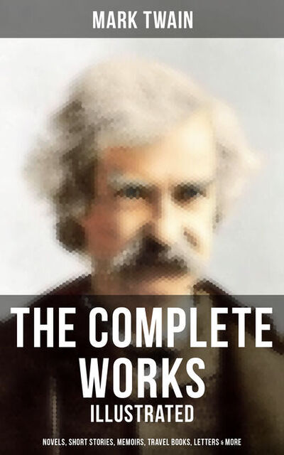 Книга: The Complete Works of Mark Twain: Novels, Short Stories, Memoirs, Travel Books & More (Illustrated) (Mark Twain) ; Bookwire