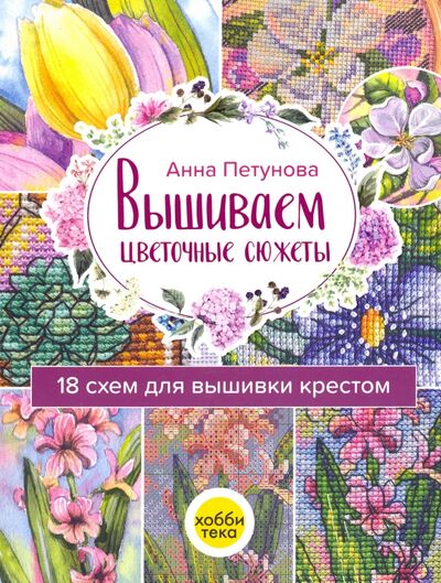 Книга: Вышиваем цветочные сюжеты. 18 схем для вышивки крестом (Петунова Анна) ; Хоббитека, 2021 