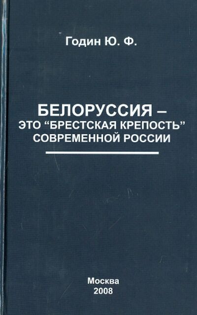 Книга: Белоруссия - это "Брестская крепость" современной России (Годин Юрий Федорович) ; ИТРК, 2008 
