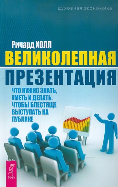 Книга: Великолепная презентация: что нужно знать, уметь и делать, чтобы блестяще выступать на публике (Холл Ричард) ; Весь, 2013 