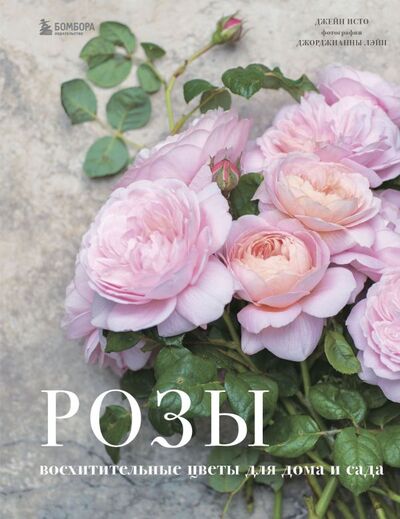 Книга: Розы. Восхитительные цветы для дома и сада (Исто Джейн, Лэйн Джорджианна) ; БОМБОРА, 2021 