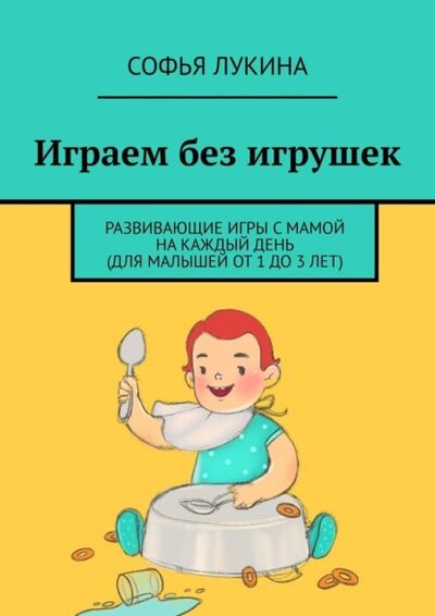 Книга: Играем без игрушек. Развивающие игры с мамой на каждый день (для малышей от 1 до 3 лет) (Софья Лукина) ; Издательские решения