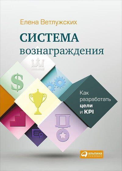 Книга: Система вознаграждения: Как разработать цели и KPI (Ветлужских Е.) ; Альпина Паблишер ООО, 2018 