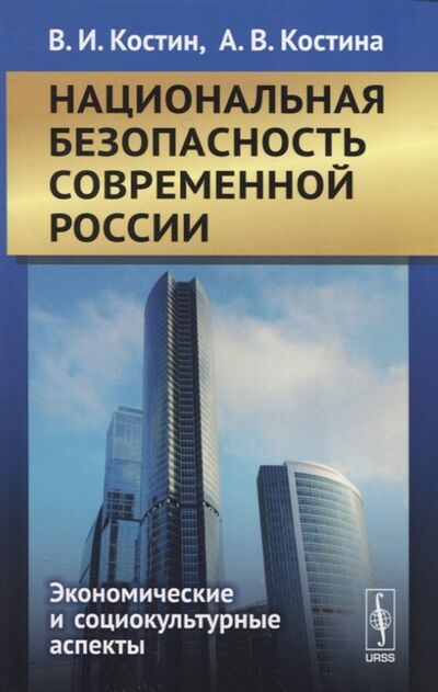 Книга: Национальная безопасность современной России Экономические и социокультурные аспекты (В.И. Костин, А.В. Костина) ; Ленанд, 2021 