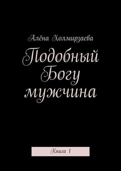 Книга: Подобный Богу мужчина. Книга 1 (Алёна Холмирзаева) ; Издательские решения