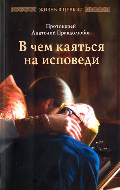 Книга: В чем каяться на исповеди (Протоиерей Анатолий Правдолюбов) ; Отчий Дом, 2019 