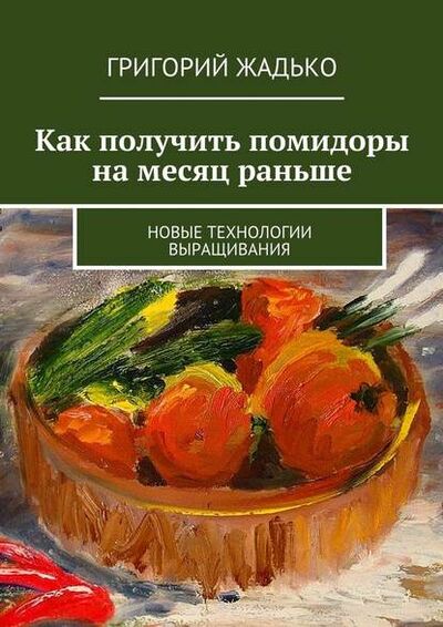 Книга: Как получить помидоры на месяц раньше. Новые технологии выращивания (Григорий Жадько) ; Издательские решения