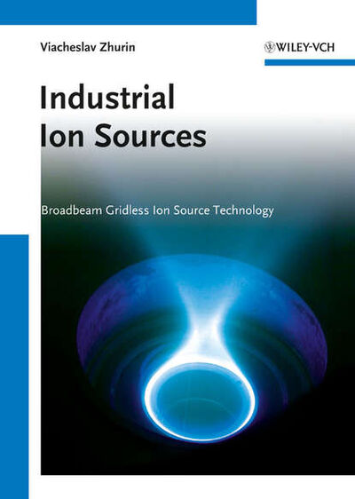 Книга: Industrial Ion Sources. Broadbeam Gridless Ion Source Technology (Viacheslav Zhurin V.) ; John Wiley & Sons Limited