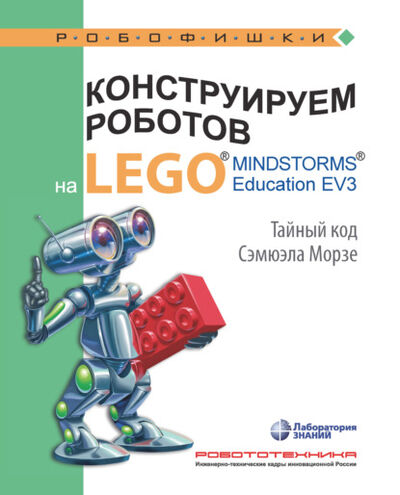 Книга: Конструируем роботов на LEGO MINDSTORMS Education EV3. Тайный код Сэмюэла Морзе (В. В. Тарапата) ; Лаборатория знаний, 2021 
