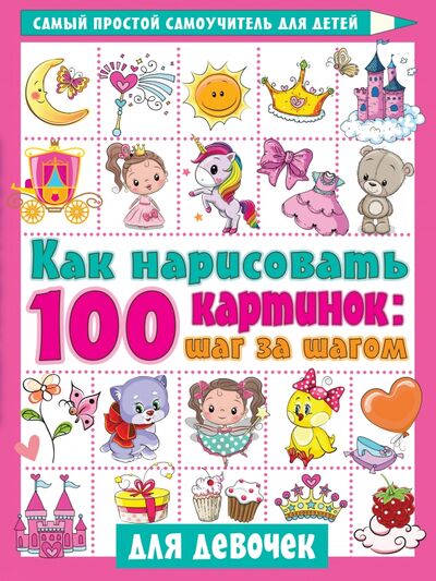 Книга: Как нарисовать 100 картинок для девочек. Шаг за шагом (Дмитриева Валентина Геннадьевна) ; Малыш, 2021 
