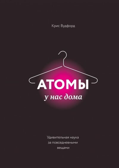 Книга: Атомы у нас дома. Удивительная наука за повседневными вещами (Вудфорд Крис) ; Манн, Иванов и Фербер, 2017 