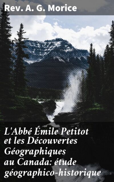 Книга: L'Abbé Émile Petitot et les Découvertes Géographiques au Canada: étude géographico-historique (Rev. A. G. Morice) ; Bookwire
