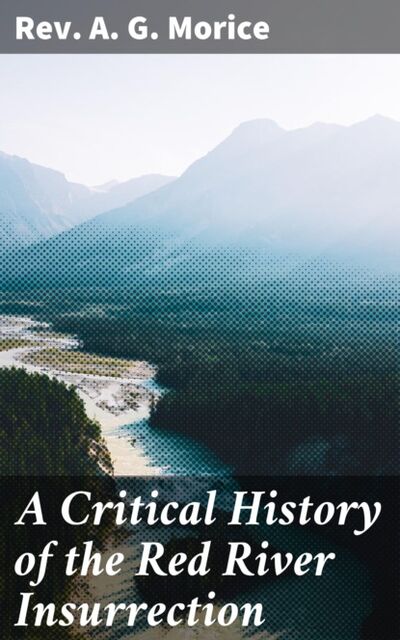 Книга: A Critical History of the Red River Insurrection (Rev. A. G. Morice) ; Bookwire