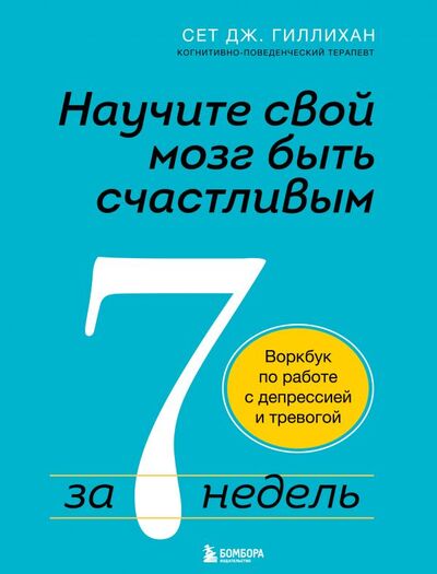 Книга: Научите свой мозг быть счастливым за 7 недель. Воркбук по работе с депрессией и тревогой (Гиллихан Сет Дж.) ; БОМБОРА, 2021 