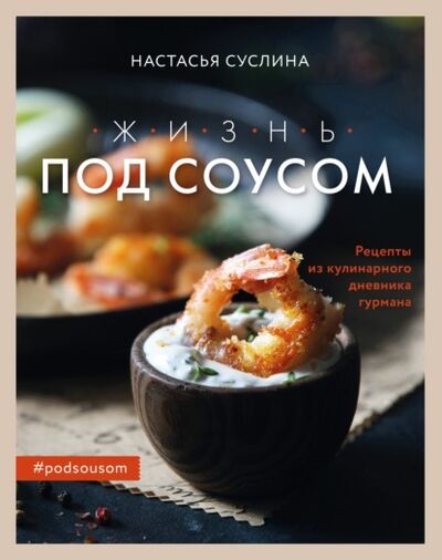 Книга: Жизнь под соусом. Рецепты из кулинарного дневника гурмана (Настасья Суслина) ; Эксмо, 2021 