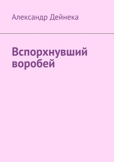 Книга: Вспорхнувший воробей (Александр Дейнека) ; Издательские решения, 2022 