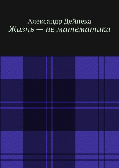 Книга: Жизнь – не математика (Александр Дейнека) ; Издательские решения, 2022 