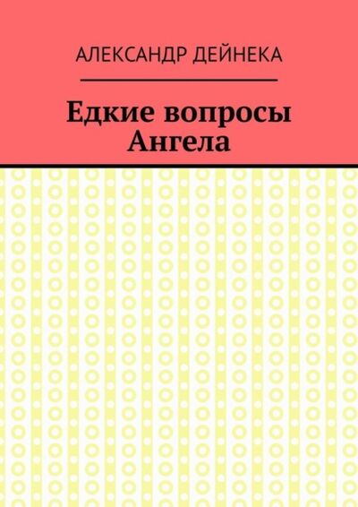 Книга: Едкие вопросы Ангела (Александр Дейнека) ; Издательские решения, 2022 