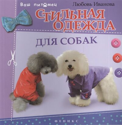 Книга: Стильная одежда для собак Комбинезоны жилеты платья курточки и шапки (Любовь Иванова) ; Феникс, 2014 