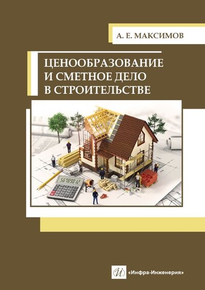 Книга: Ценообразование и сметное дело в строительстве (Максимов Александр Евгеньевич) ; Инфра-Инженерия, 2022 