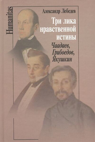 Книга: Три лика нравственной истины Чаадаев Грибоедов Якушкин (Лебедев Александр Александрович) ; Летний сад, 2009 